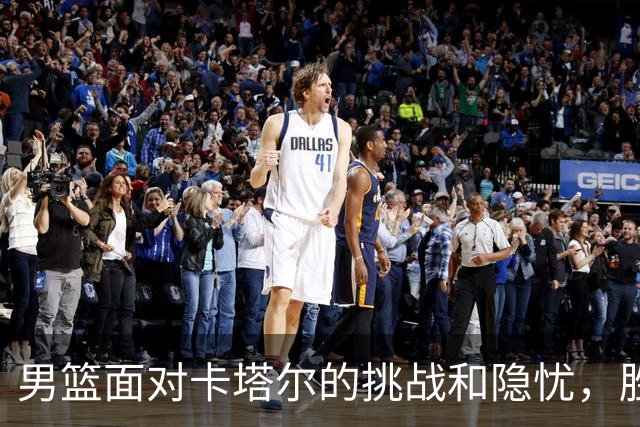 男篮面对卡塔尔的挑战和隐忧，胜利与否尚无定论
